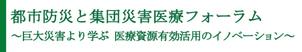 都市防災と集団災害医療フォーラム～巨大災害より学ぶ　医療資源有効活用のイノベーション～